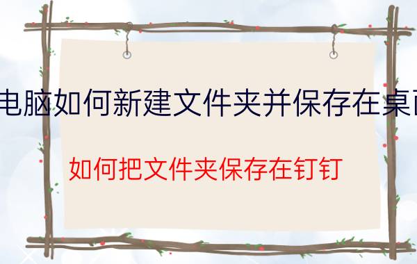 电脑如何新建文件夹并保存在桌面 如何把文件夹保存在钉钉？